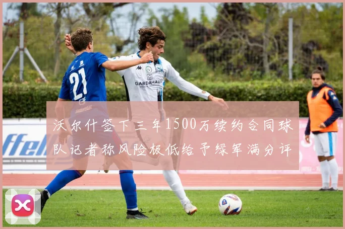 沃尔什签下三年1500万续约合同球队记者称风险极低给予绿军满分评价