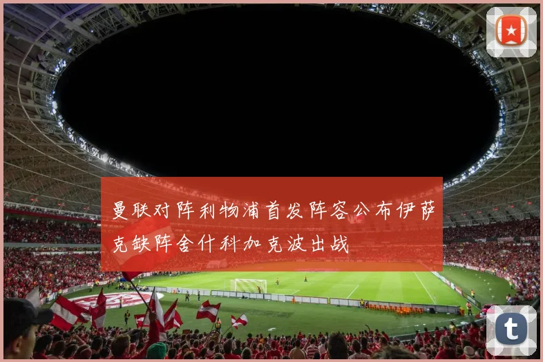 曼联对阵利物浦首发阵容公布伊萨克缺阵舍什科加克波出战