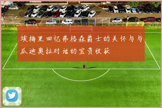 埃梅里回忆弗格森爵士的关怀与与瓜迪奥拉对话的宝贵收获