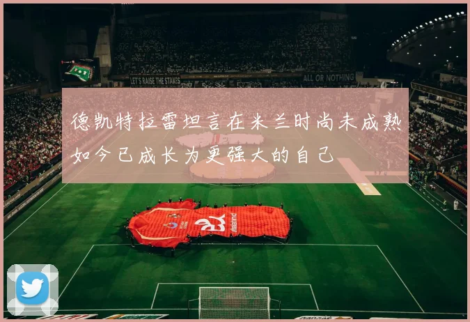 德凯特拉雷坦言在米兰时尚未成熟如今已成长为更强大的自己