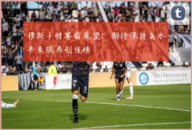 穆斯卡特赛前展望：期待保持高水平表现再创佳绩