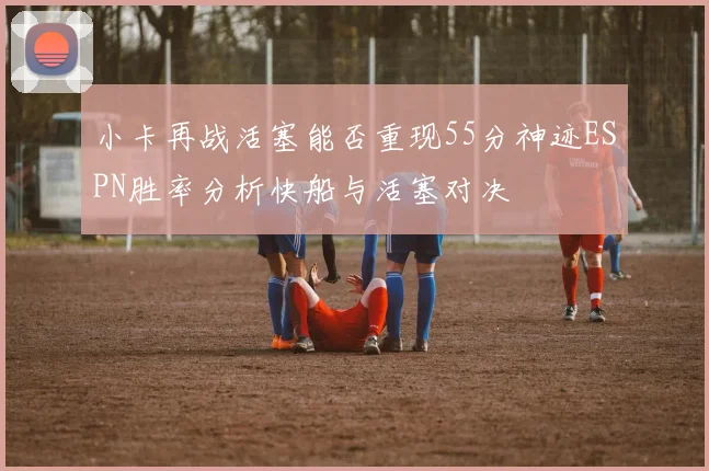 小卡再战活塞能否重现55分神迹ESPN胜率分析快船与活塞对决