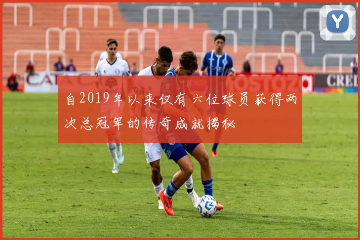 自2019年以来仅有六位球员获得两次总冠军的传奇成就揭秘