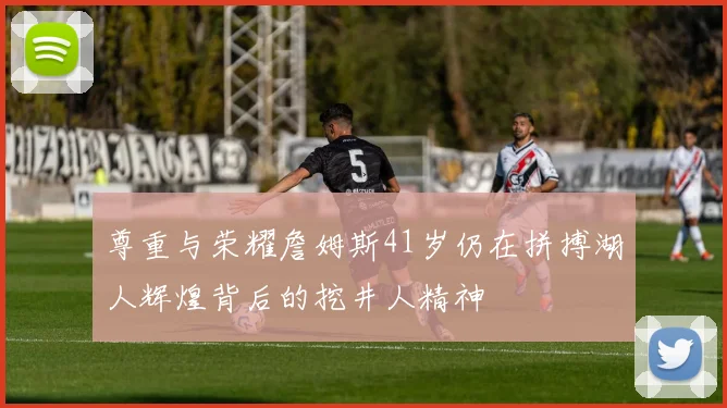 尊重与荣耀詹姆斯41岁仍在拼搏湖人辉煌背后的挖井人精神