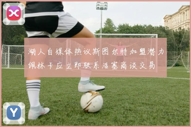 湖人自媒体热议斯图尔特加盟潜力佩林卡应立即联系活塞商谈交易