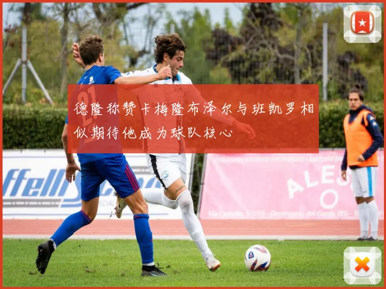 德隆称赞卡梅隆布泽尔与班凯罗相似期待他成为球队核心