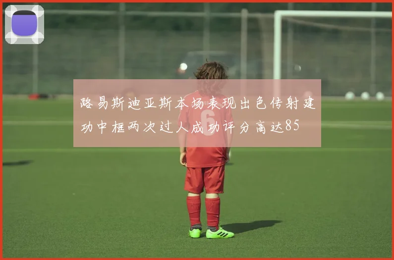 路易斯迪亚斯本场表现出色传射建功中框两次过人成功评分高达85