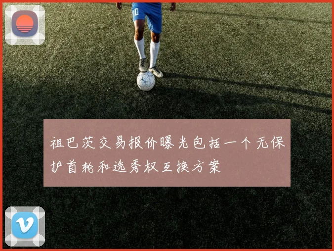 祖巴茨交易报价曝光包括一个无保护首轮和选秀权互换方案