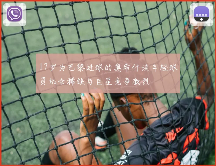 17岁为巴黎进球的奥希什谈年轻球员机会稀缺与巨星竞争激烈