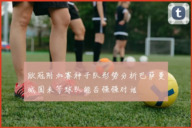 欧冠附加赛种子队形势分析巴萨曼城国米等球队能否强强对话