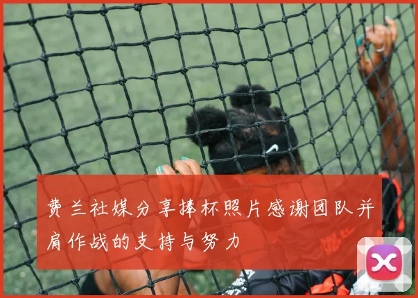 费兰社媒分享捧杯照片感谢团队并肩作战的支持与努力
