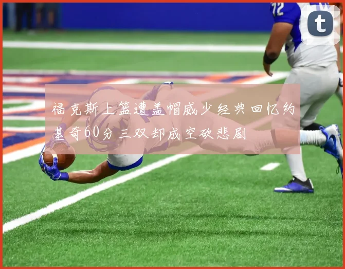 福克斯上篮遭盖帽威少经典回忆约基奇60分三双却成空砍悲剧