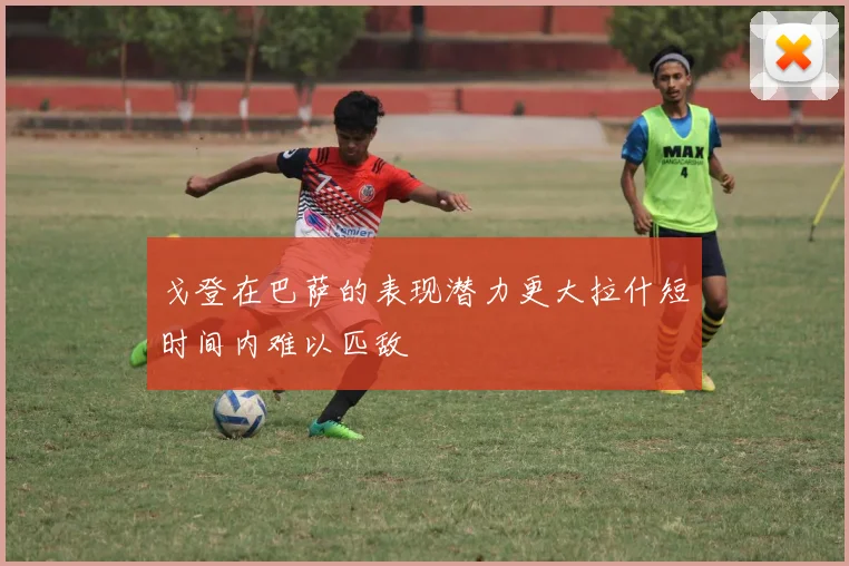戈登在巴萨的表现潜力更大拉什短时间内难以匹敌