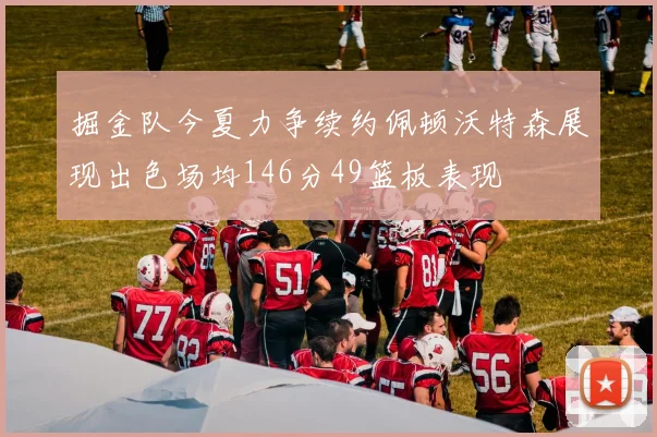 掘金队今夏力争续约佩顿沃特森展现出色场均146分49篮板表现