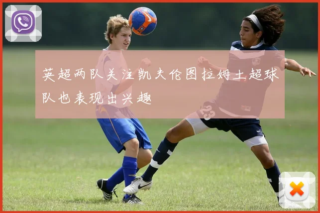 英超两队关注凯夫伦图拉姆土超球队也表现出兴趣