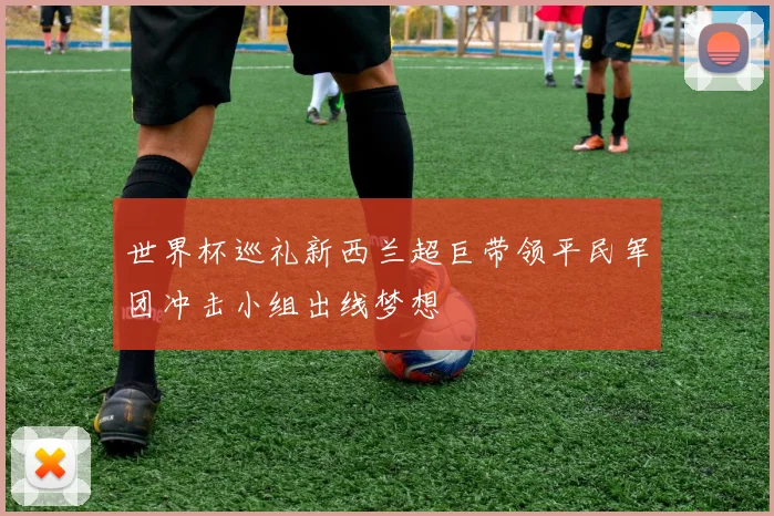 世界杯巡礼新西兰超巨带领平民军团冲击小组出线梦想