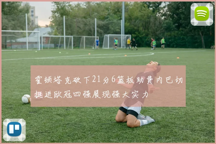 霍顿塔克砍下21分6篮板助费内巴切挺进欧冠四强展现强大实力