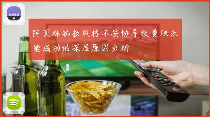 阿莫林执教风格不妥协导致曼联未能成功的深层原因分析