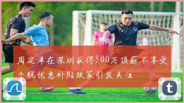 周定洋在深圳获得500万顶薪不享受个税优惠补贴政策引发关注