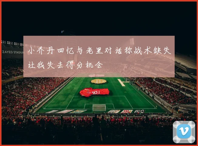 小乔丹回忆与老里对话称战术缺失让我失去得分机会