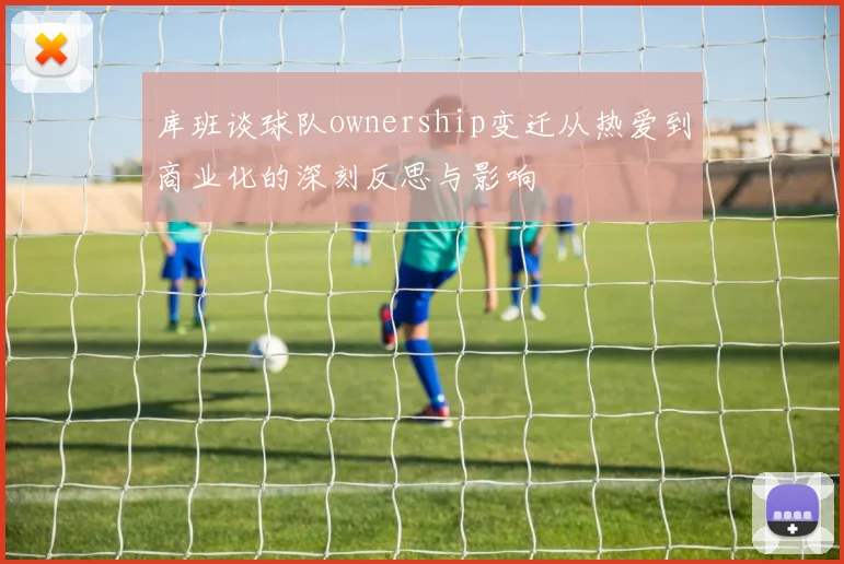 库班谈球队ownership变迁从热爱到商业化的深刻反思与影响