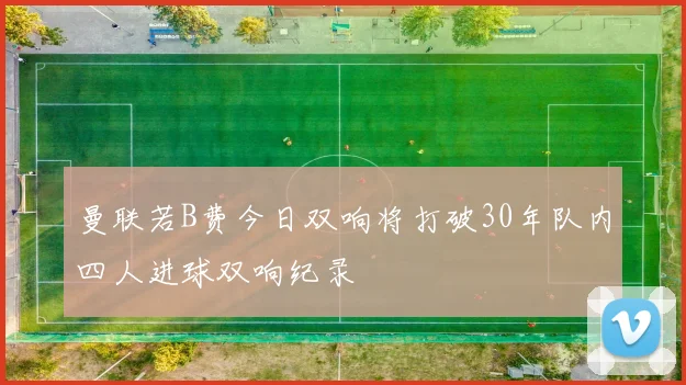 曼联若B费今日双响将打破30年队内四人进球双响纪录